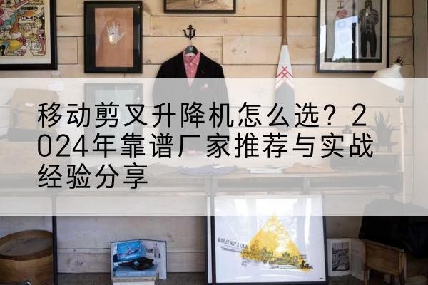 灵山升降平台厂家推荐-移动剪叉升降机怎么选？2024年靠谱厂家推荐与实战经验分享