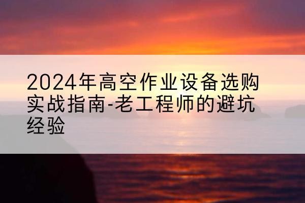 灵山高空作业升降机厂家推荐-2024年高空作业设备选购实战指南-老工程师的避坑经验