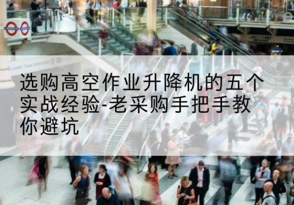 灵山高空作业升降机厂家-选购高空作业升降机的五个实战经验-老采购手把手教你避坑