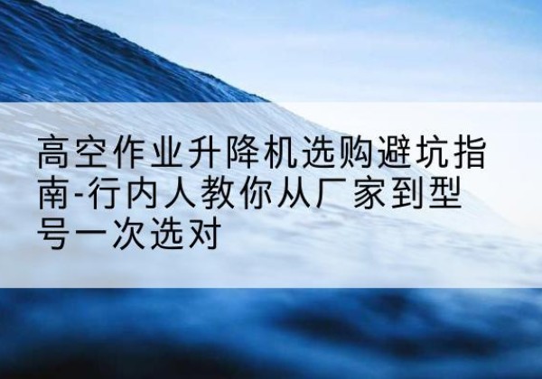灵山升降平台厂家-高空作业升降机选购避坑指南-行内人教你从厂家到型号一次选对