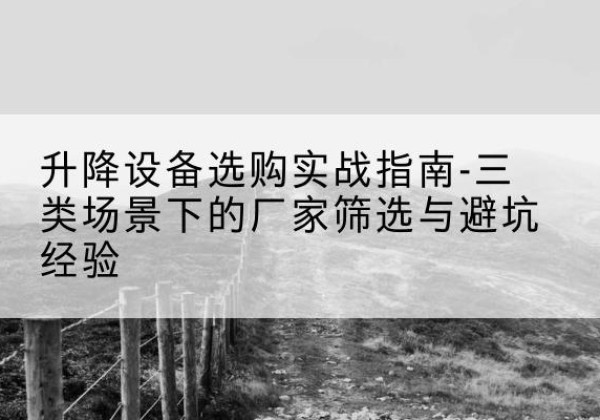 灵山移动式升降机厂家推荐-升降设备选购实战指南-三类场景下的厂家筛选与避坑经验