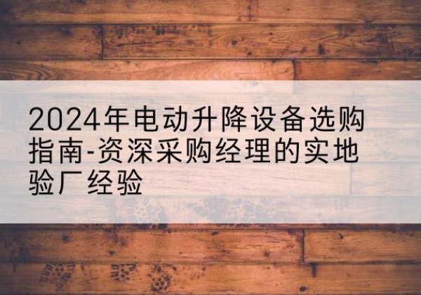 灵山电动剪叉升降平台厂家-2024年电动升降设备选购指南-资深采购经理的实地验厂经验