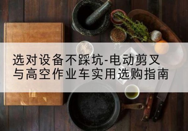灵山电动剪叉升降平台怎么选-选对设备不踩坑-电动剪叉与高空作业车实用选购指南