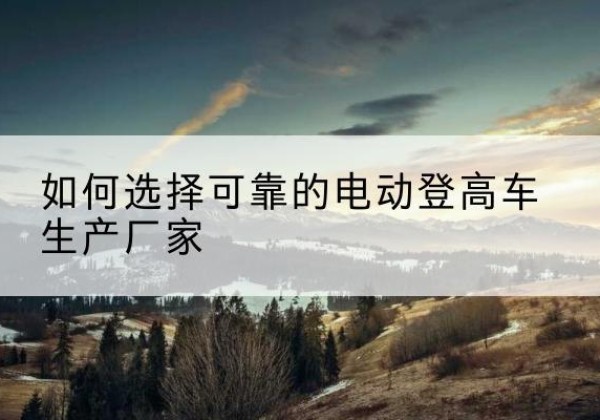 灵山电动登高车厂家-如何选择可靠的电动登高车生产厂家