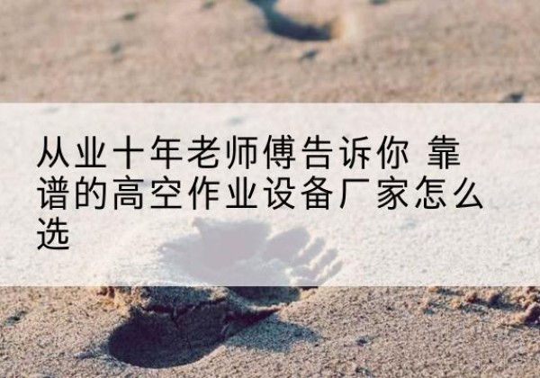 灵山高空作业升降机厂家推荐-从业十年老师傅告诉你 靠谱的高空作业设备厂家怎么选
