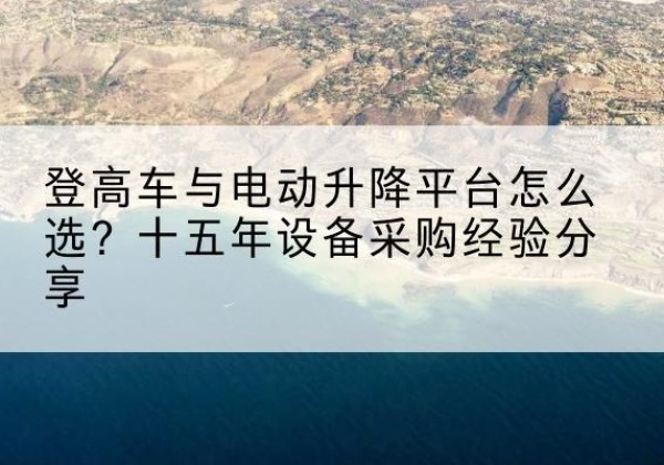 灵山登高车厂家厂家-登高车与电动升降平台怎么选？十五年设备采购经验分享