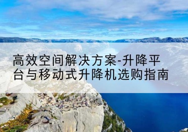 灵山升降平台厂家-*空间解决方案-升降平台与移动式升降机选购指南
