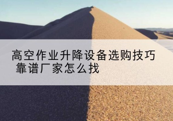 灵山电动升降平台厂家推荐-高空作业升降设备选购技巧 靠谱厂家怎么找