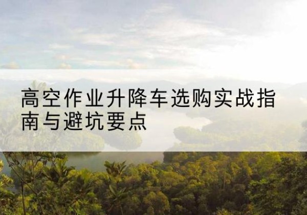 灵山升降车怎么选-高空作业升降车选购实战指南与避坑要点