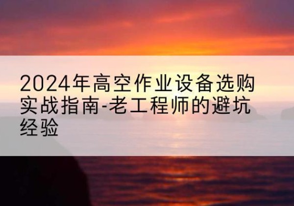 灵山高空作业升降机厂家推荐-2024年高空作业设备选购实战指南-老工程师的避坑经验