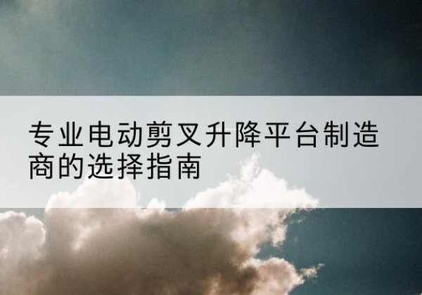 灵山电动剪叉升降平台厂家-专业电动剪叉升降平台制造商的选择指南